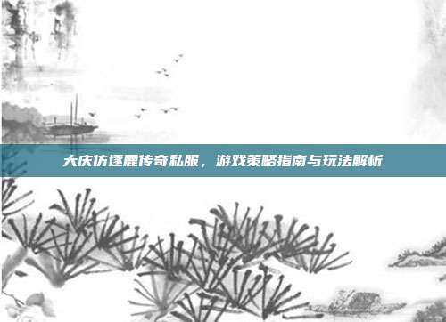 大庆仿逐鹿传奇私服,游戏策略指南与玩法解析