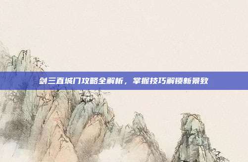 剑三直城门攻略全解析,掌握技巧解锁新景致