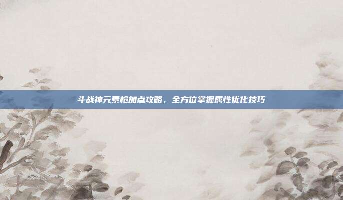 斗战神元素枪加点攻略,全方位掌握属性优化技巧