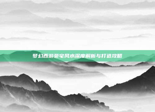 梦幻西游豪宅风水深度解析与打造攻略