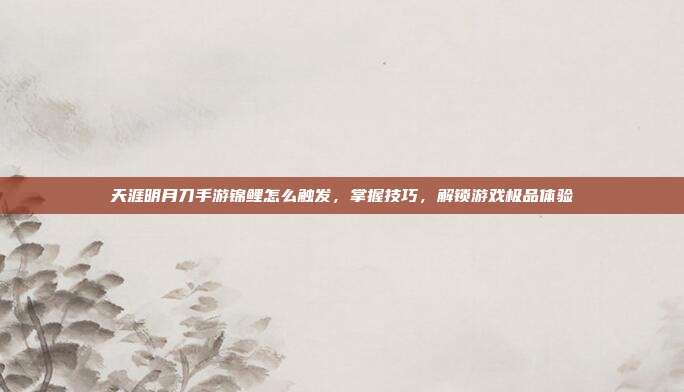 天涯明月刀手游锦鲤怎么触发,掌握技巧,解锁游戏极品体验