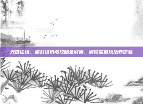 天香论坛,游戏资讯与攻略全解析,解锁深度玩法新体验