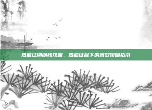热血江湖刷钱攻略,热血征程下的高效策略指南