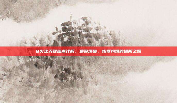 8火法天赋加点详解,爆裂爆破,炼狱灼烧的进阶之路