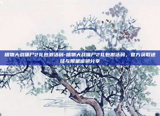 植物大战僵尸2礼包激活码-植物大战僵尸2礼包激活码，官方获取途径与限量密钥分享
