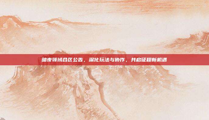 暗夜领域合区公告,深化玩法与协作,共启征程新机遇