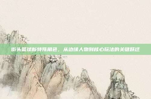 街头篮球新特殊角色,从边缘人物到核心玩法的关键跃迁