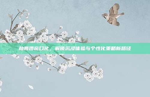 劲舞团窗口化,解锁沉浸体验与个性化策略新路径