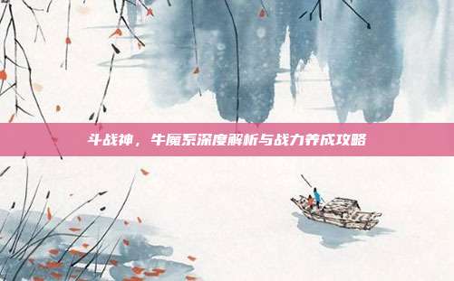 斗战神,牛魔系深度解析与战力养成攻略