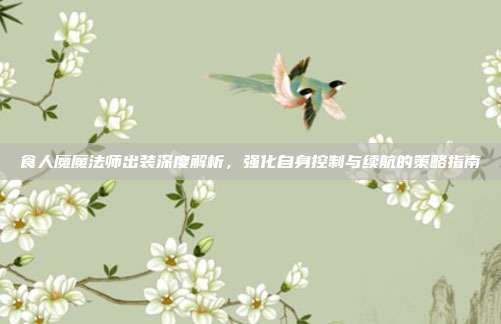 食人魔魔法师出装深度解析,强化自身控制与续航的策略指南