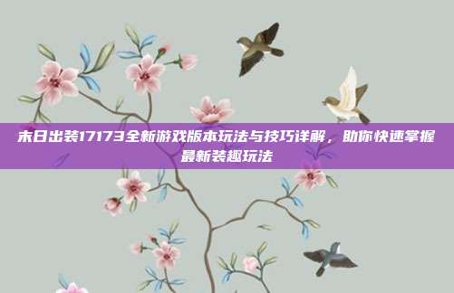 末日出装17173全新游戏版本玩法与技巧详解,助你快速掌握最新装趣玩法