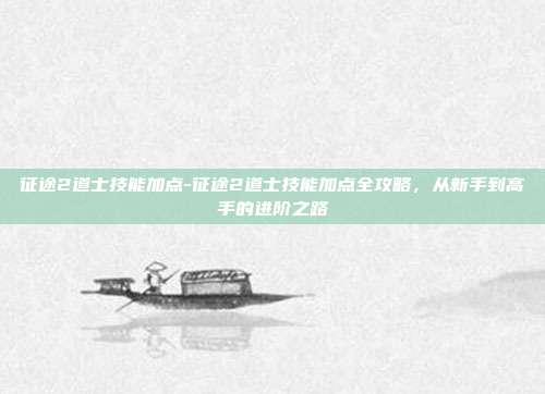 征途2道士技能加点-征途2道士技能加点全攻略,从新手到高手的进阶之路