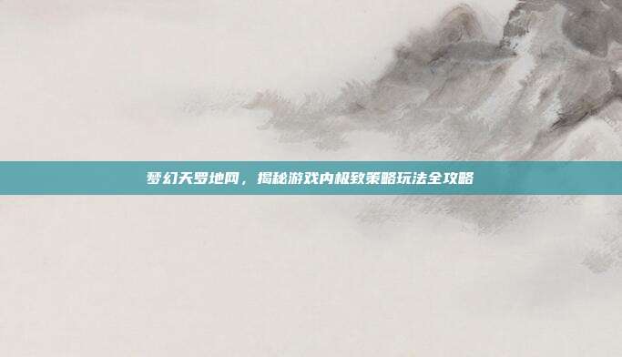 梦幻天罗地网,揭秘游戏内极致策略玩法全攻略