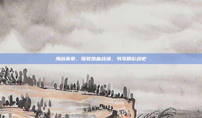 海战英豪,驾驭热血战场,书写精彩战史
