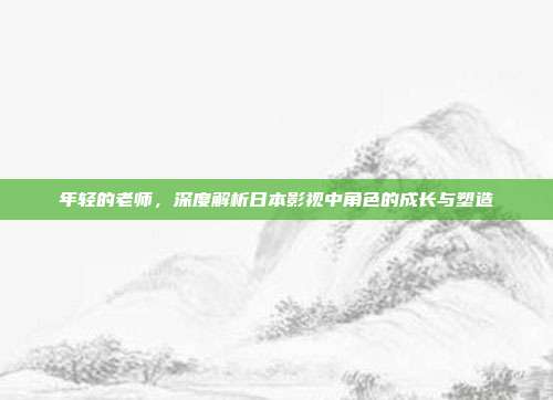 年轻的老师,深度解析日本影视中角色的成长与塑造