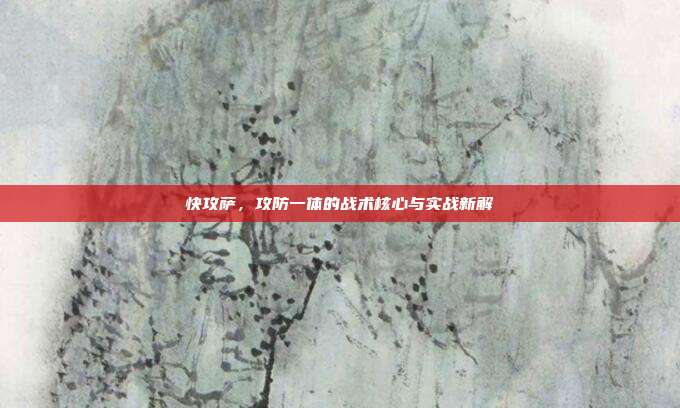快攻萨,攻防一体的战术核心与实战新解