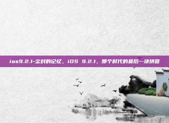 ios9.2.1-尘封的记忆,iOS 9.2.1,那个时代的最后一块拼图