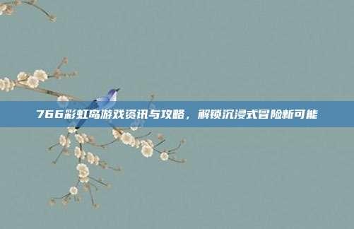 766彩虹岛游戏资讯与攻略，解锁沉浸式冒险新可能