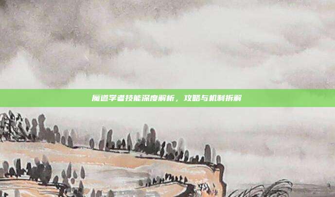 魔道学者技能深度解析,攻略与机制拆解