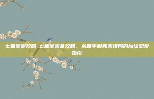 七色星露攻略-七色星露全攻略,从新手到完美结局的魔法恋爱指南