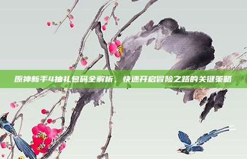 原神新手4抽礼包码全解析,快速开启冒险之路的关键策略