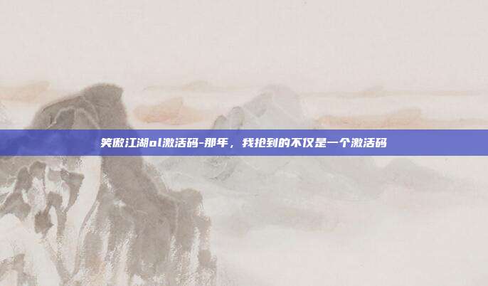 笑傲江湖ol激活码-那年,我抢到的不仅是一个激活码