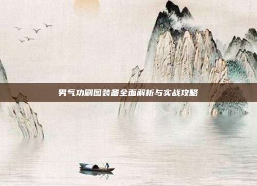 男气功刷图装备全面解析与实战攻略