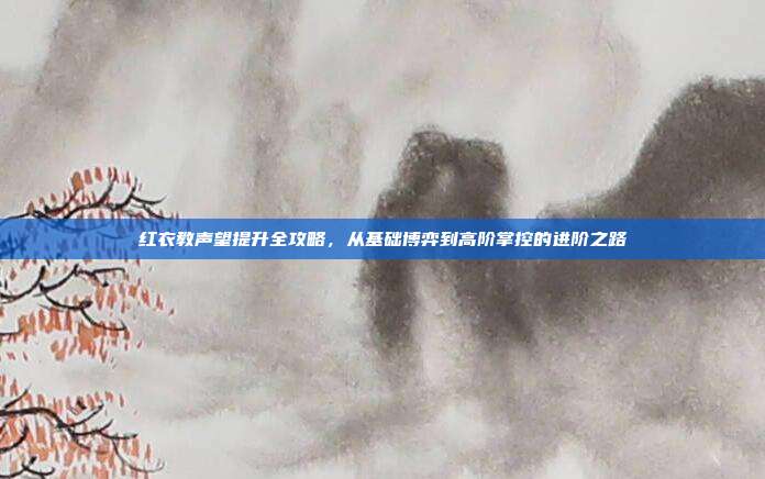 红衣教声望提升全攻略,从基础博弈到高阶掌控的进阶之路