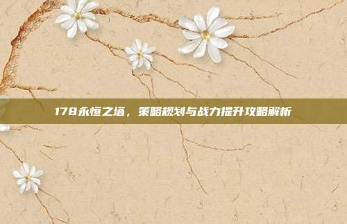178永恒之塔,策略规划与战力提升攻略解析