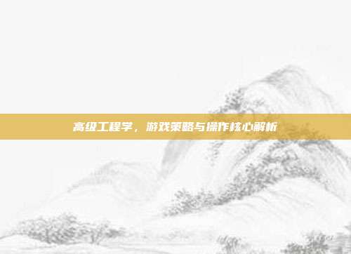 高级工程学，游戏策略与操作核心解析