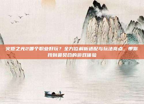 火炬之光2哪个职业好玩?全方位解析适配与玩法亮点,带你找到最契合的游戏体验
