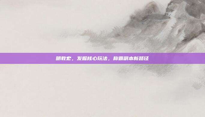 明教宏,发掘核心玩法,称霸副本新路径