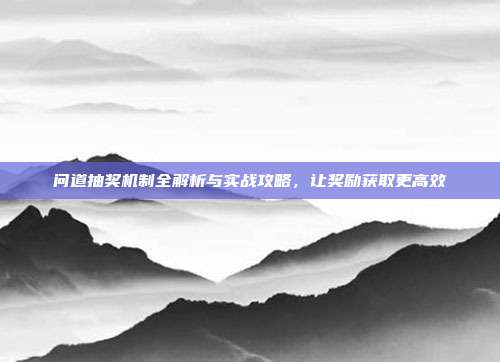 问道抽奖机制全解析与实战攻略，让奖励获取更高效