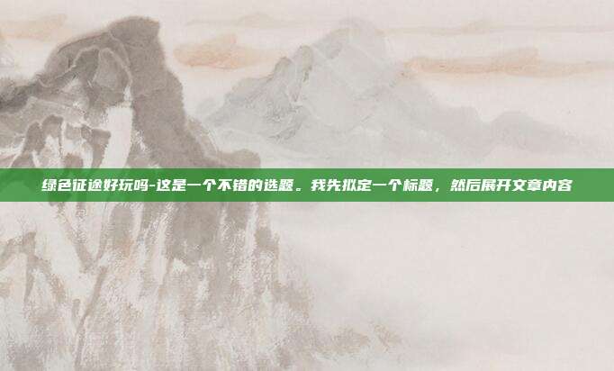 绿色征途好玩吗-这是一个不错的选题。我先拟定一个标题,然后展开文章内容