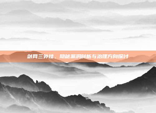 剑网三外挂,隐秘漏洞剖析与治理方向探讨