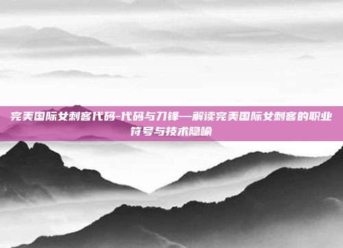 完美国际女刺客代码-代码与刀锋—解读完美国际女刺客的职业符号与技术隐喻