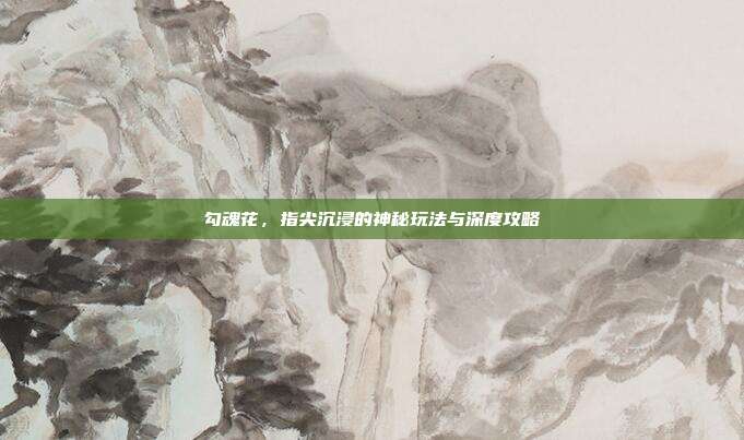 勾魂花，指尖沉浸的神秘玩法与深度攻略