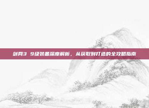 剑网3 9级装备深度解析，从获取到打造的全攻略指南