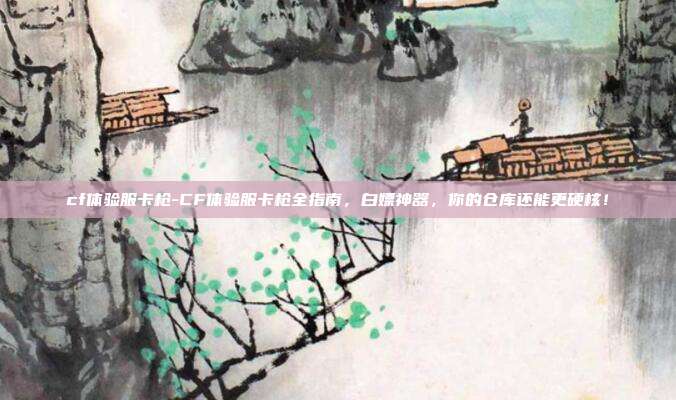 cf体验服卡枪-CF体验服卡枪全指南,白嫖神器,你的仓库还能更硬核!