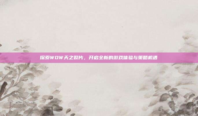 探索WOW天之裂片,开启全新的游戏体验与策略机遇