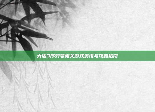 大话3序列号相关游戏资讯与攻略指南