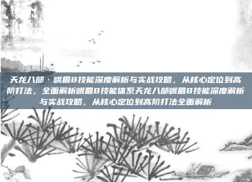 天龙八部·峨眉8技能深度解析与实战攻略,从核心定位到高阶打法,全面解析峨眉8技能体系天龙八部峨眉8技能深度解析与实战攻略,从核心定位到高阶打法全面解析
