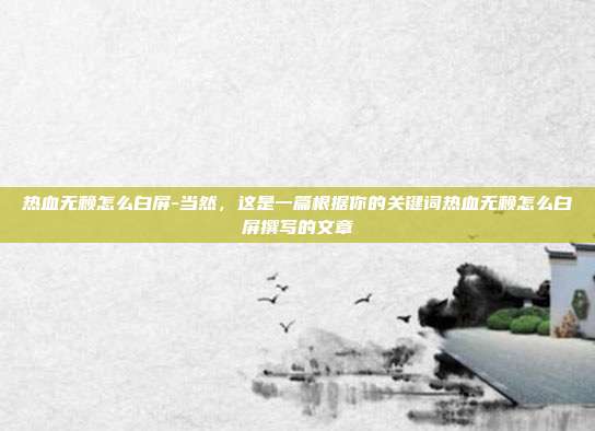 热血无赖怎么白屏-当然,这是一篇根据你的关键词热血无赖怎么白屏撰写的文章