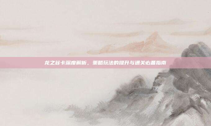 龙之谷卡深度解析，策略玩法的提升与通关必备指南