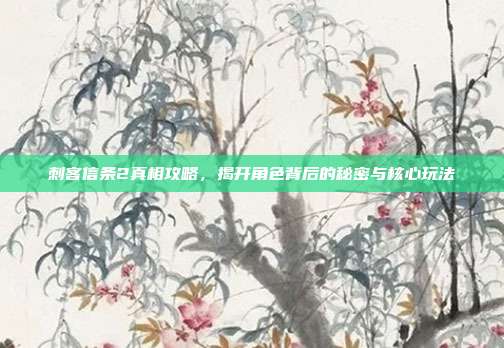 刺客信条2真相攻略，揭开角色背后的秘密与核心玩法