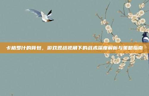 卡格罗什的背包,游戏观战视角下的战术深度解析与策略指南