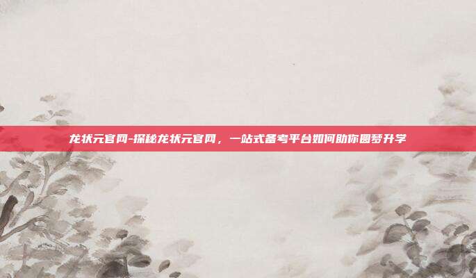 龙状元官网-探秘龙状元官网,一站式备考平台如何助你圆梦升学