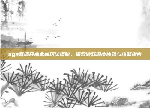 ogn直播开启全新玩法揭秘,探索游戏深度体验与攻略指南