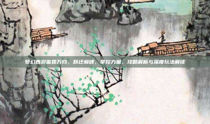 梦幻西游雷霆万钧，跃迁巅峰，掌控力量，攻略解析与深度玩法解读