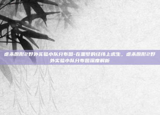 虐杀原形2野外实验小队分布图-在噩梦的经纬上求生,虐杀原形2野外实验小队分布图深度解析